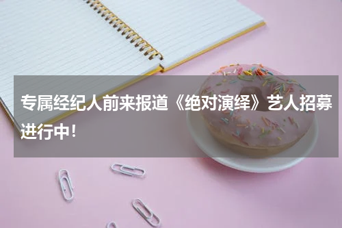 专属经纪人前来报道《绝对演绎》艺人招募进行中！