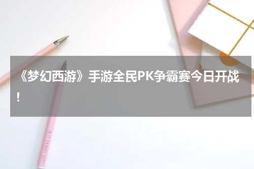 《梦幻西游》手游全民PK争霸赛今日开战！