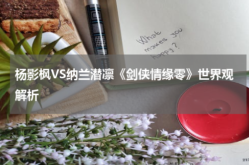 杨影枫VS纳兰潜凛《剑侠情缘零》世界观解析