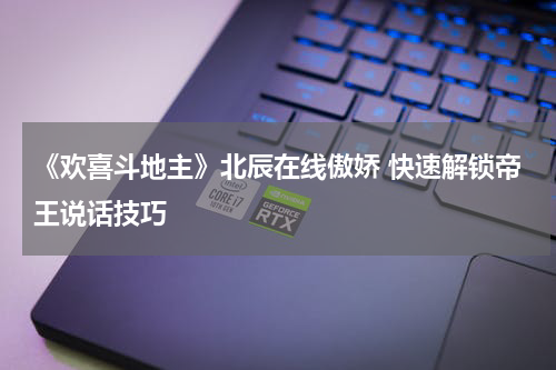 《欢喜斗地主》北辰在线傲娇 快速解锁帝王说话技巧