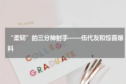 “柔韧”的三分神射手——伍代友和惊喜爆料