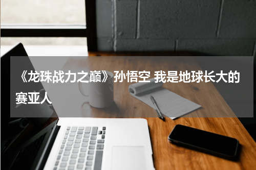 《龙珠战力之巅》孙悟空 我是地球长大的赛亚人