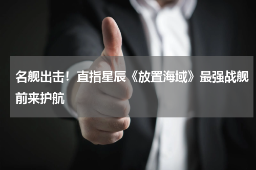 名舰出击！直指星辰《放置海域》最强战舰前来护航