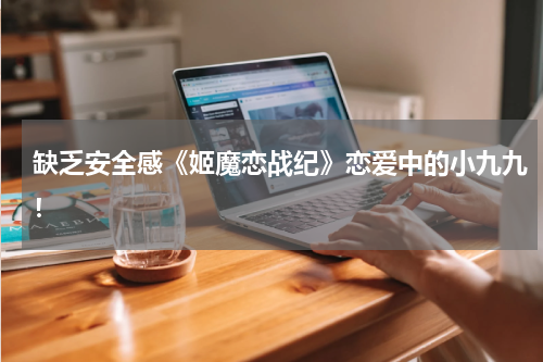 缺乏安全感《姬魔恋战纪》恋爱中的小九九!