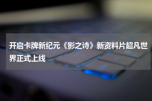 开启卡牌新纪元《影之诗》新资料片超凡世界正式上线
