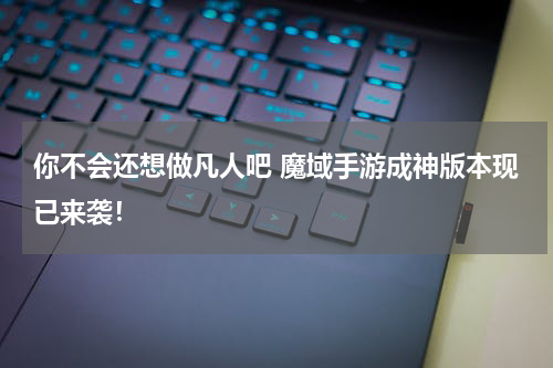 你不会还想做凡人吧 魔域手游成神版本现已来袭！