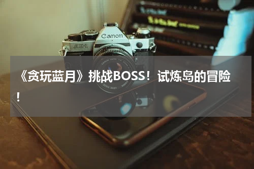 《贪玩蓝月》挑战BOSS！试炼岛的冒险！