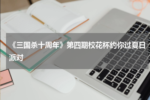《三国杀十周年》第四期校花杯约你过夏日派对