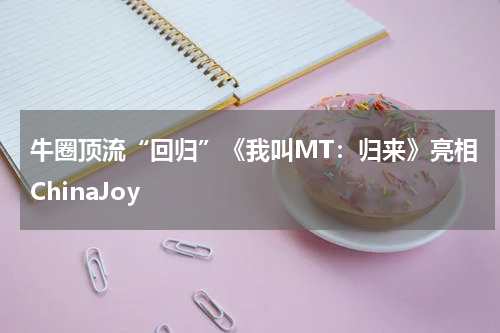 牛圈顶流“回归”《我叫MT：归来》亮相ChinaJoy