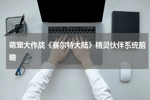 萌宠大作战《赛尔特大陆》精灵伙伴系统前瞻