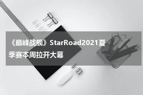 《巅峰战舰》StarRoad2021夏季赛本周拉开大幕