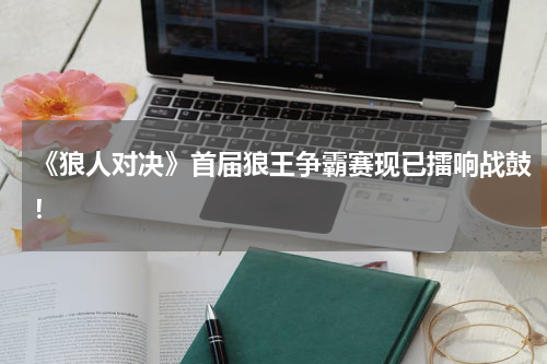 《狼人对决》首届狼王争霸赛现已擂响战鼓！