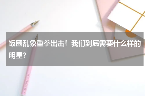 饭圈乱象重拳出击！我们到底需要什么样的明星？