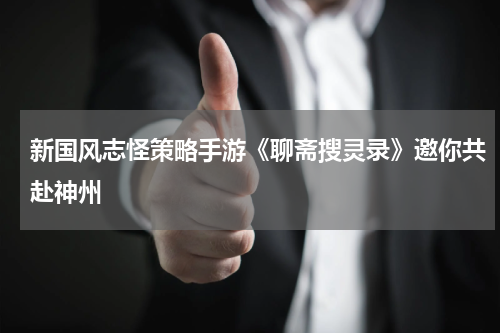 新国风志怪策略手游《聊斋搜灵录》邀你共赴神州