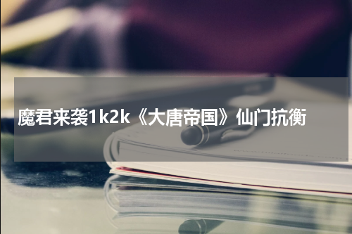 魔君来袭1k2k《大唐帝国》仙门抗衡