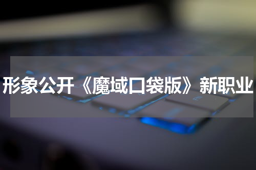 形象公开《魔域口袋版》新职业