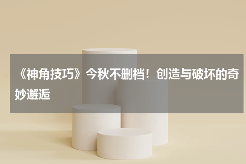 《神角技巧》今秋不删档！创造与破坏的奇妙邂逅