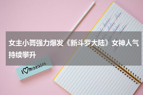 女主小舞强力爆发《新斗罗大陆》女神人气持续攀升