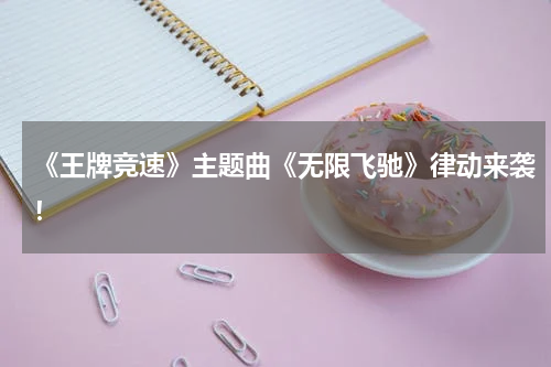 《王牌竞速》主题曲《无限飞驰》律动来袭！