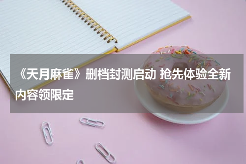 《天月麻雀》删档封测启动 抢先体验全新内容领限定