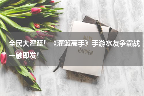 全民大灌篮！《灌篮高手》手游水友争霸战一触即发！