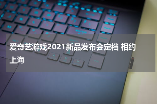爱奇艺游戏2021新品发布会定档 相约上海