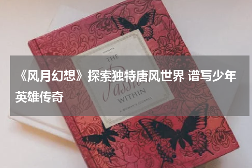 《风月幻想》探索独特唐风世界 谱写少年英雄传奇