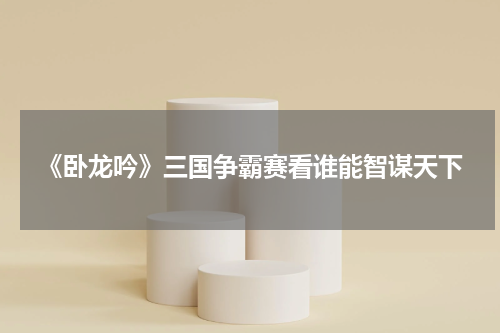 《卧龙吟》三国争霸赛看谁能智谋天下