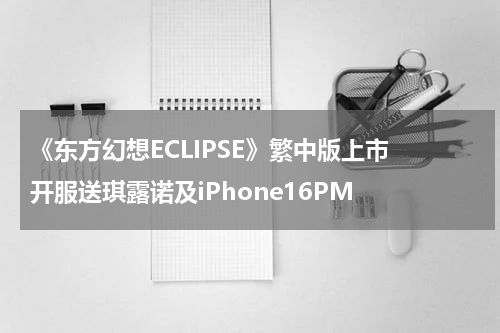 《东方幻想ECLIPSE》繁中版上市 开服送琪露诺及iPhone16PM