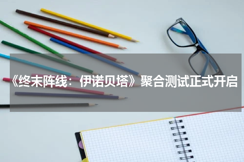 《终末阵线：伊诺贝塔》聚合测试正式开启