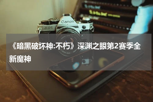 《暗黑破坏神:不朽》深渊之眼第2赛季全新魔神