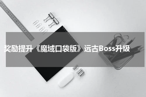 奖励提升《魔域口袋版》远古Boss升级