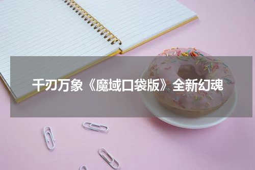 千刃万象《魔域口袋版》全新幻魂