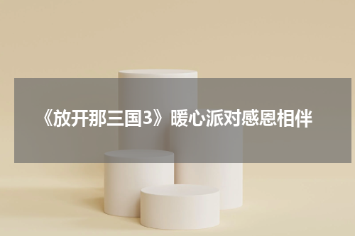 《放开那三国3》暖心派对感恩相伴