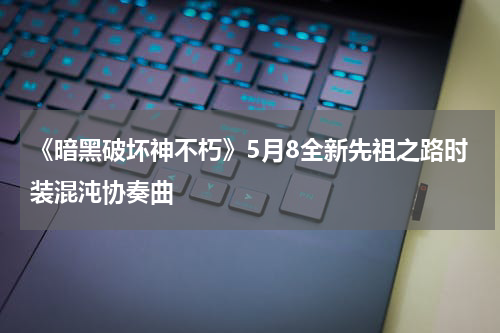 《暗黑破坏神不朽》5月8全新先祖之路时装混沌协奏曲