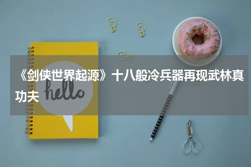 《剑侠世界起源》十八般冷兵器再现武林真功夫