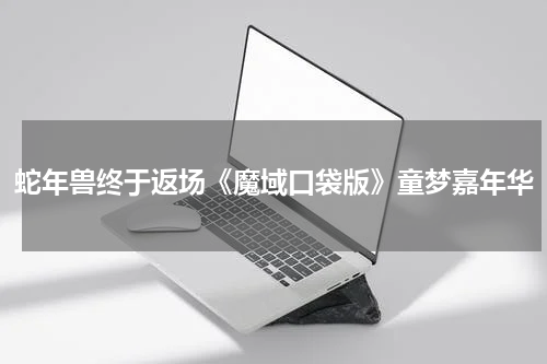 蛇年兽终于返场《魔域口袋版》童梦嘉年华