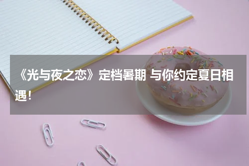 《光与夜之恋》定档暑期 与你约定夏日相遇！