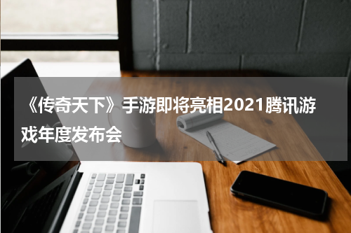《传奇天下》手游即将亮相2021腾讯游戏年度发布会
