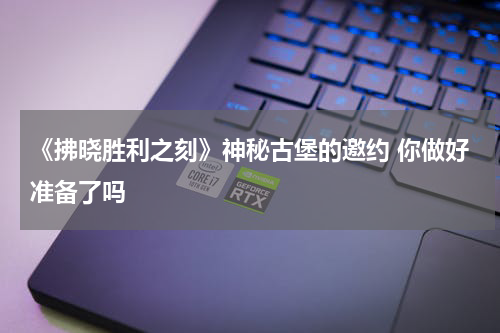 《拂晓胜利之刻》神秘古堡的邀约 你做好准备了吗