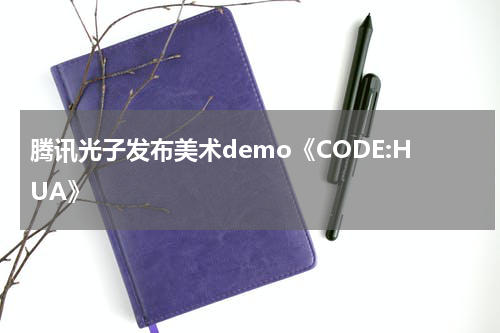腾讯光子发布美术demo《CODE:HUA》