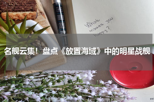 名舰云集！盘点《放置海域》中的明星战舰