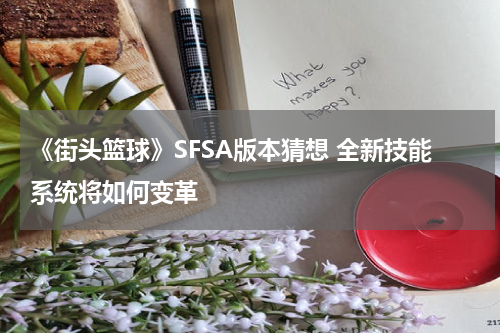 《街头篮球》SFSA版本猜想 全新技能系统将如何变革