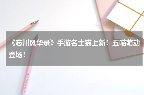 《忘川风华录》手游名士猫上新！五喵萌动登场！