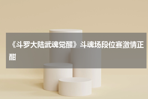 《斗罗大陆武魂觉醒》斗魂场段位赛激情正酣