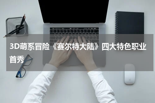 3D萌系冒险《赛尔特大陆》四大特色职业首秀