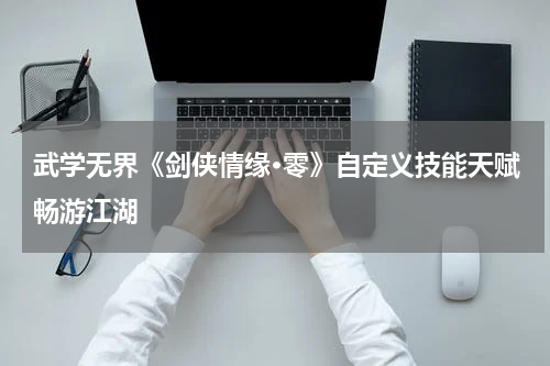 武学无界《剑侠情缘·零》自定义技能天赋畅游江湖