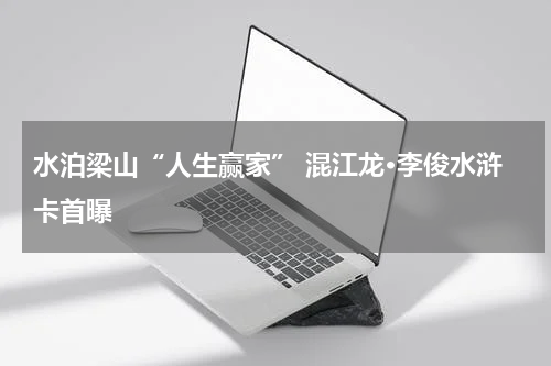 水泊梁山“人生赢家” 混江龙•李俊水浒卡首曝