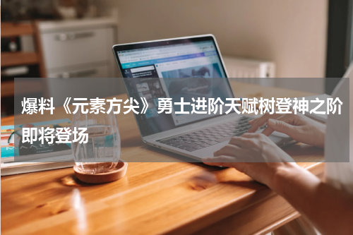 爆料《元素方尖》勇士进阶天赋树登神之阶即将登场