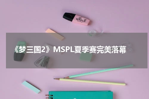 《梦三国2》MSPL夏季赛完美落幕
